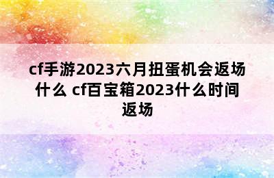 cf手游2023六月扭蛋机会返场什么 cf百宝箱2023什么时间返场